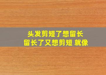 头发剪短了想留长 留长了又想剪短 就像